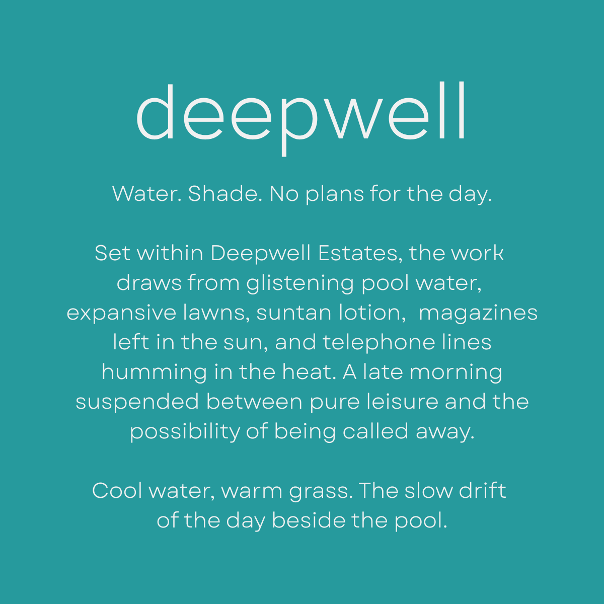 Deepwell by Shannon Milar — Palm Springs Scenes series. Fragrance molecules, 2026. Water. Shade. No plans for the day. Set within Deepwell Estates, the work draws from glistening pool water, expansive lawns, suntan lotion, magazines left in the sun, and telephone lines humming in the heat. A late morning suspended between pure leisure and the possibility of being called away. Cool water, warm grass. The slow drift of the day beside the pool.
